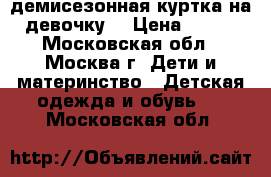 демисезонная куртка на девочку  › Цена ­ 800 - Московская обл., Москва г. Дети и материнство » Детская одежда и обувь   . Московская обл.